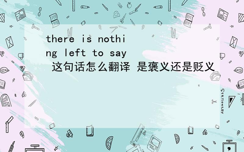 there is nothing left to say 这句话怎么翻译 是褒义还是贬义