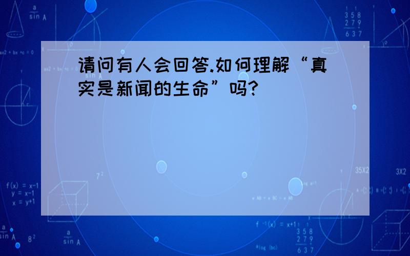 请问有人会回答.如何理解“真实是新闻的生命”吗?