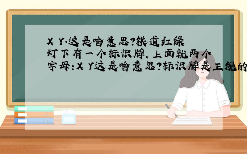 X Y.这是啥意思?铁道红绿灯下有一个标识牌,上面就两个字母:X Y这是啥意思?标识牌是正规的,铁路部门设的.应该是为了