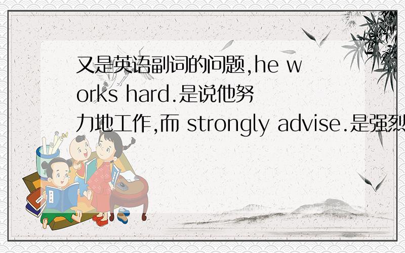 又是英语副词的问题,he works hard.是说他努力地工作,而 strongly advise.是强烈地建议