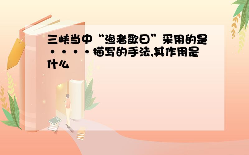 三峡当中“渔者歌曰”采用的是····描写的手法,其作用是什么