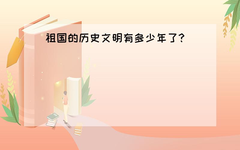 祖国的历史文明有多少年了?