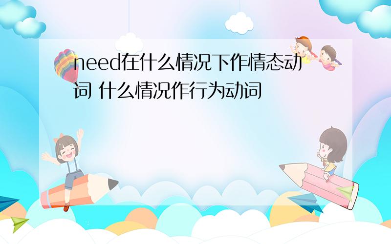 need在什么情况下作情态动词 什么情况作行为动词