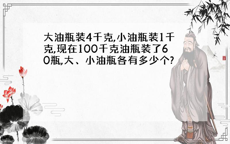 大油瓶装4千克,小油瓶装1千克,现在100千克油瓶装了60瓶,大、小油瓶各有多少个?