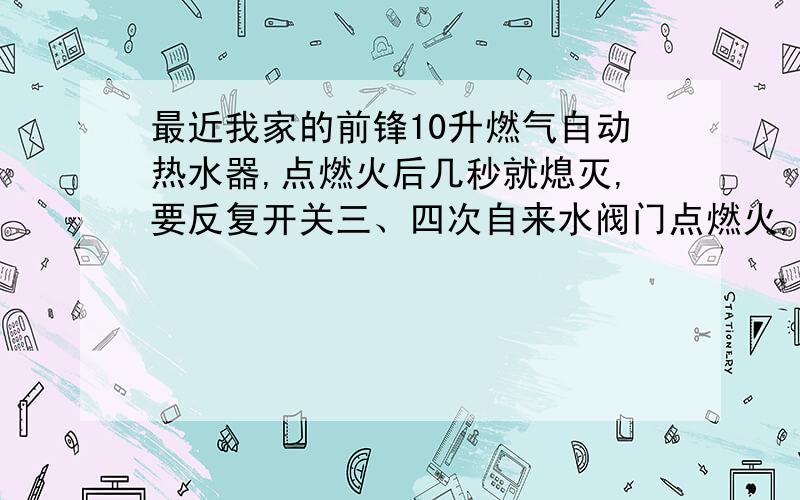 最近我家的前锋10升燃气自动热水器,点燃火后几秒就熄灭,要反复开关三、四次自来水阀门点燃火,待火焰探针被