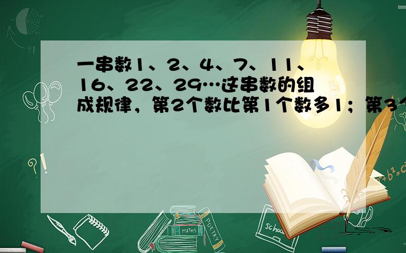 一串数1、2、4、7、11、16、22、29…这串数的组成规律，第2个数比第1个数多1；第3个数比第2个数多2；第4个数