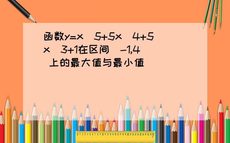 函数y=x^5+5x^4+5x^3+1在区间[-1,4] 上的最大值与最小值