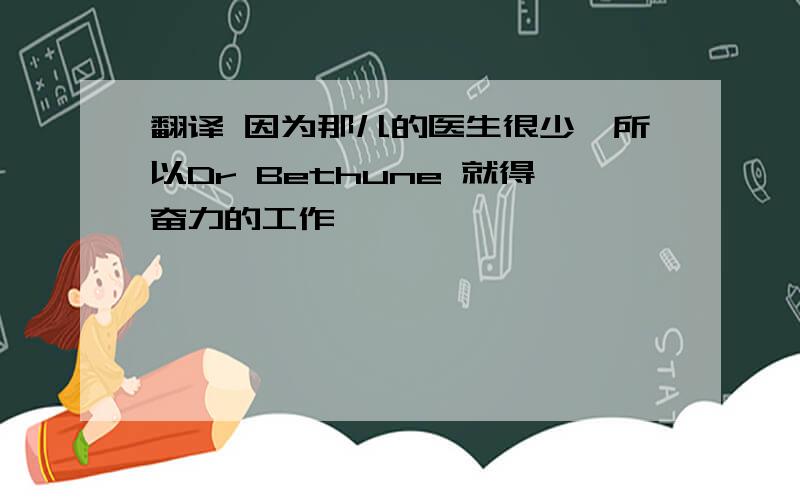 翻译 因为那儿的医生很少,所以Dr Bethune 就得奋力的工作