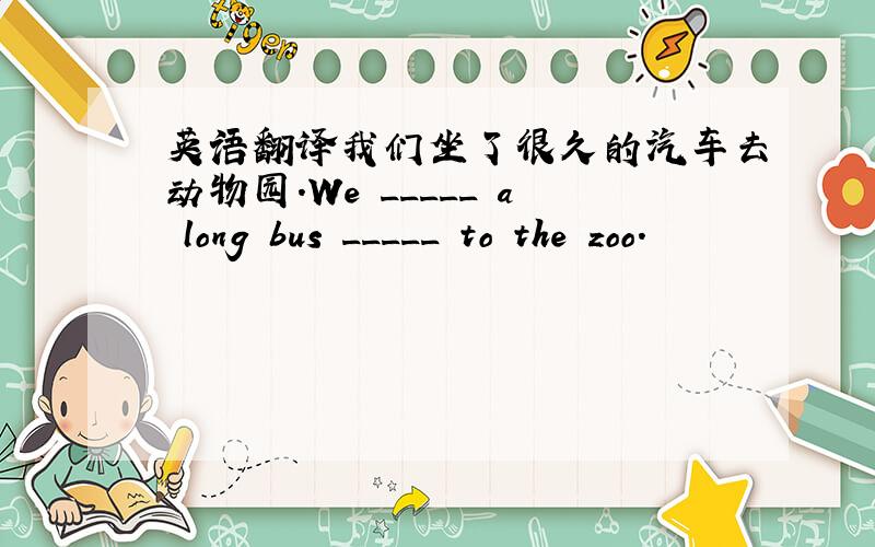 英语翻译我们坐了很久的汽车去动物园.We _____ a long bus _____ to the zoo.