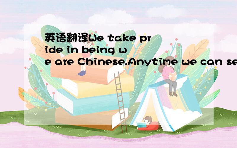 英语翻译We take pride in being we are Chinese.Anytime we can see