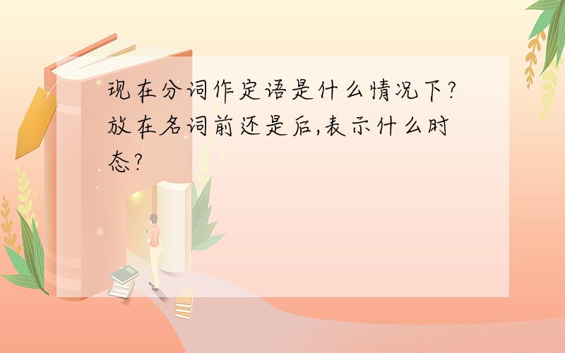 现在分词作定语是什么情况下?放在名词前还是后,表示什么时态?