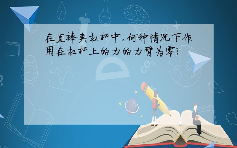 在直棒类杠杆中,何种情况下作用在杠杆上的力的力臂为零?