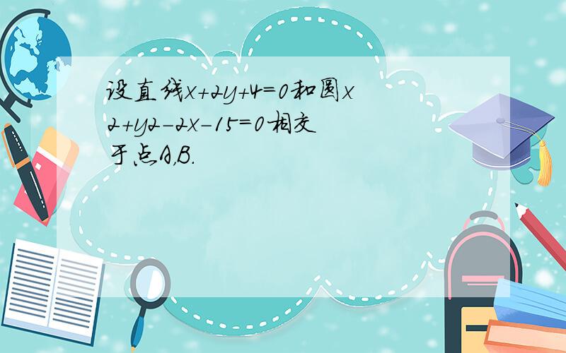 设直线x+2y+4=0和圆x2+y2-2x-15=0相交于点A，B．