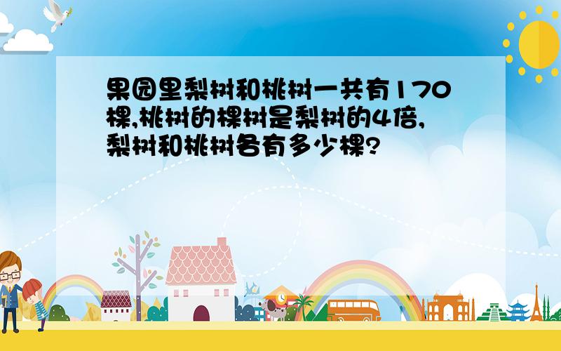 果园里梨树和桃树一共有170棵,桃树的棵树是梨树的4倍,梨树和桃树各有多少棵?