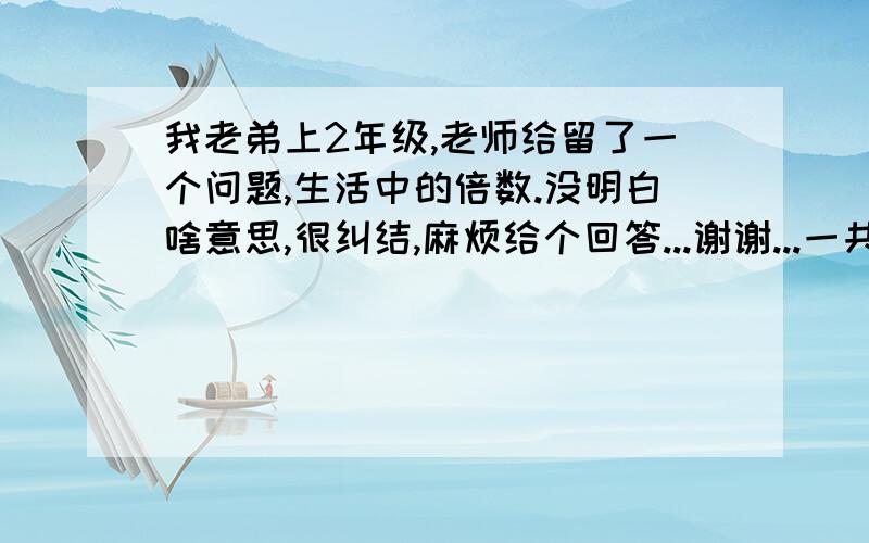 我老弟上2年级,老师给留了一个问题,生活中的倍数.没明白啥意思,很纠结,麻烦给个回答...谢谢...一共让写5个! 谢谢