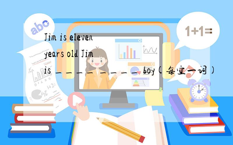 Jim is eleven years old Jim is ____ ____ boy(每空一词)