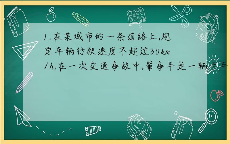 1.在某城市的一条道路上,规定车辆行驶速度不超过30km/h,在一次交通事故中,肇事车是一辆卡车,量得这辆卡车紧急刹车（