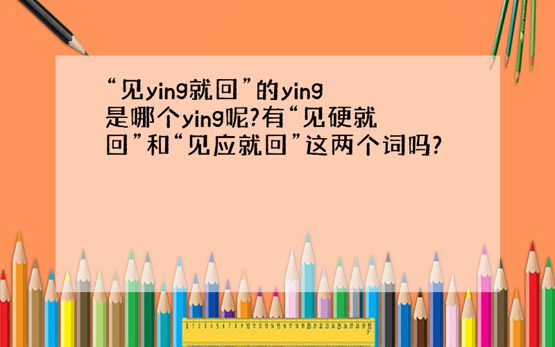 “见ying就回”的ying是哪个ying呢?有“见硬就回”和“见应就回”这两个词吗?