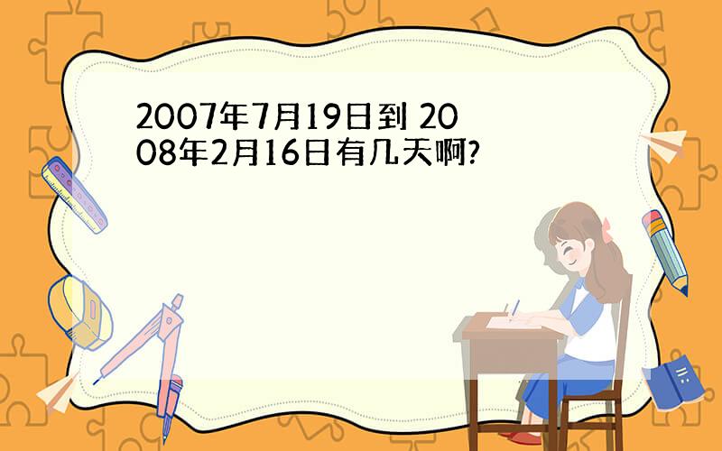 2007年7月19日到 2008年2月16日有几天啊?