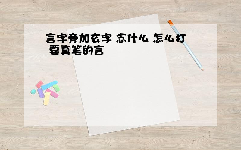 言字旁加玄字 念什么 怎么打 要真笔的言