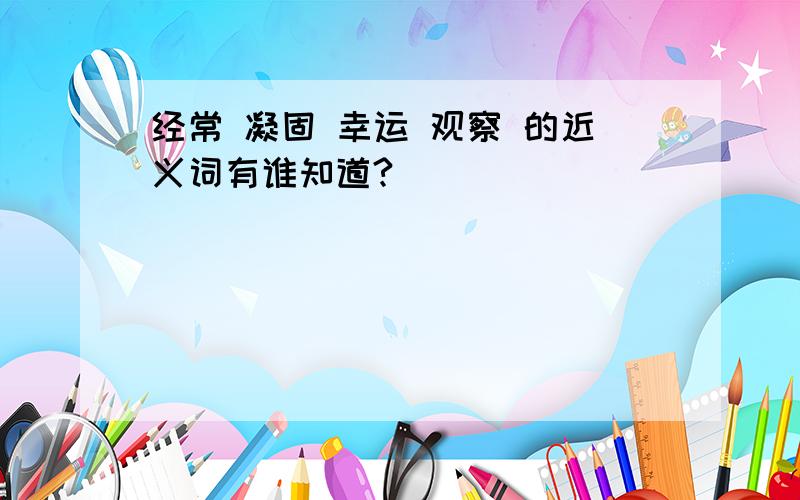 经常 凝固 幸运 观察 的近义词有谁知道?