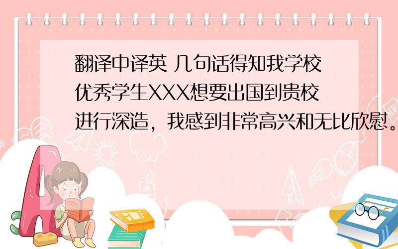 翻译中译英 几句话得知我学校优秀学生XXX想要出国到贵校进行深造，我感到非常高兴和无比欣慰。这样一个上进的年轻人应该接受