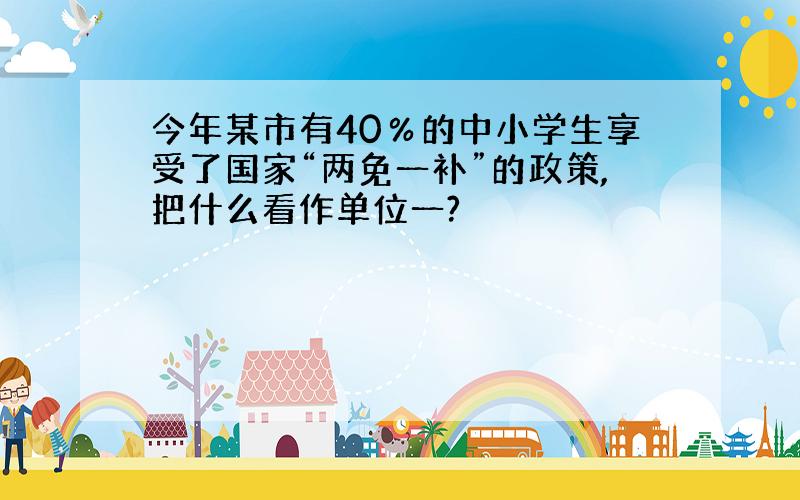 今年某市有40％的中小学生享受了国家“两免一补”的政策,把什么看作单位一?