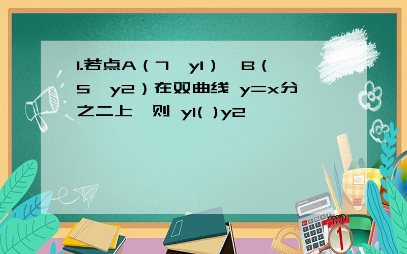 1.若点A（7,y1）,B（5,y2）在双曲线 y=x分之二上,则 y1( )y2