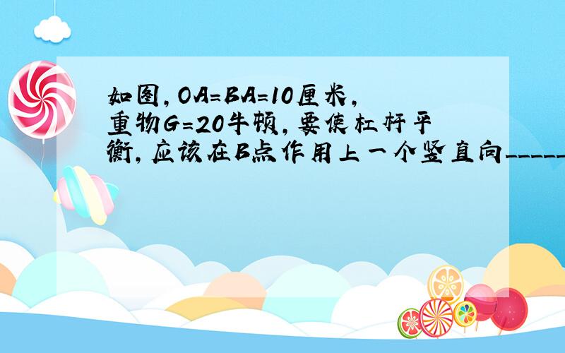 如图，OA=BA=10厘米，重物G=20牛顿，要使杠杆平衡，应该在B点作用上一个竖直向______的力，大小______