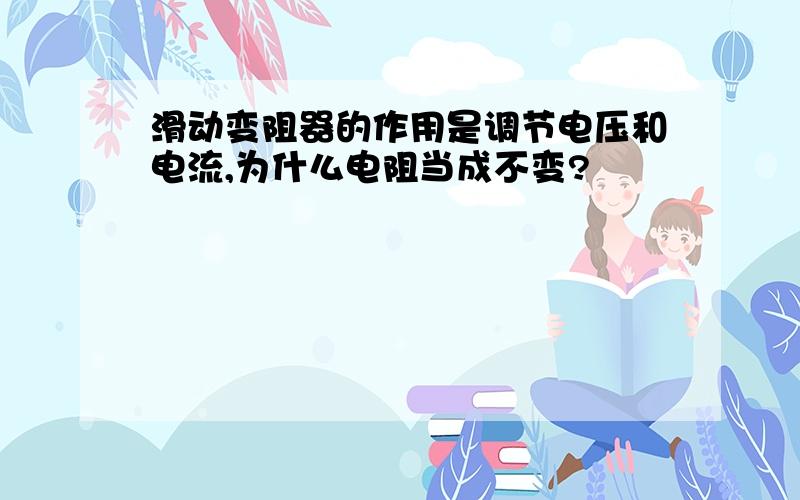 滑动变阻器的作用是调节电压和电流,为什么电阻当成不变?