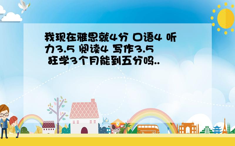 我现在雅思就4分 口语4 听力3.5 阅读4 写作3.5 狂学3个月能到五分吗..