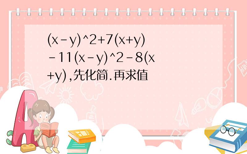 (x-y)^2+7(x+y)-11(x-y)^2-8(x+y),先化简.再求值