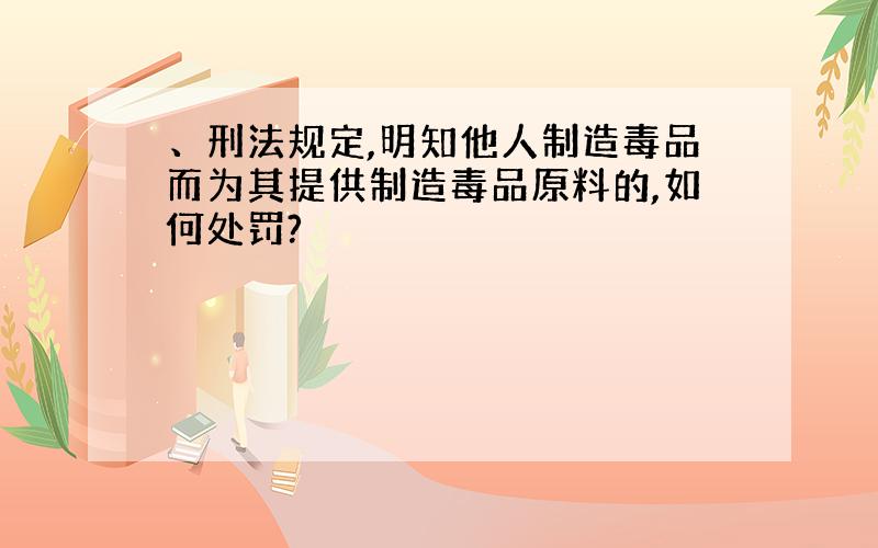 、刑法规定,明知他人制造毒品而为其提供制造毒品原料的,如何处罚?