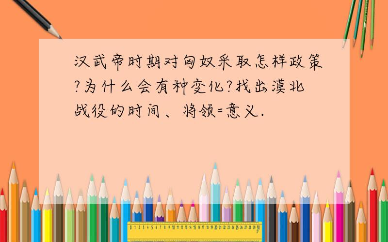 汉武帝时期对匈奴采取怎样政策?为什么会有种变化?找出漠北战役的时间、将领=意义.