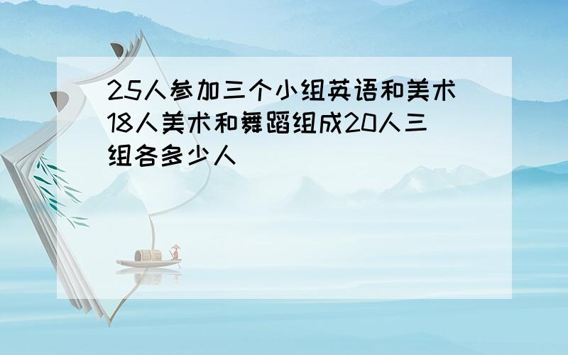 25人参加三个小组英语和美术18人美术和舞蹈组成20人三组各多少人