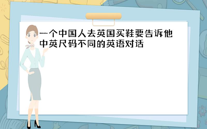 一个中国人去英国买鞋要告诉他中英尺码不同的英语对话