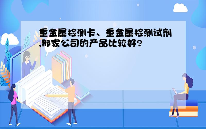 重金属检测卡、重金属检测试剂,那家公司的产品比较好?