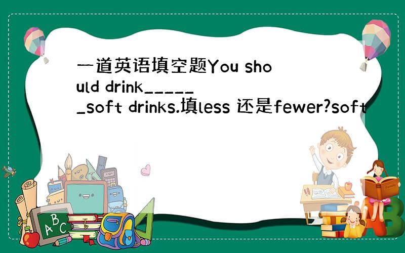 一道英语填空题You should drink______soft drinks.填less 还是fewer?soft