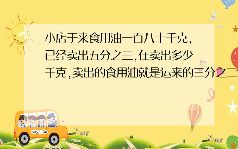 小店于来食用油一百八十千克,已经卖出五分之三,在卖出多少千克,卖出的食用油就是运来的三分之二.