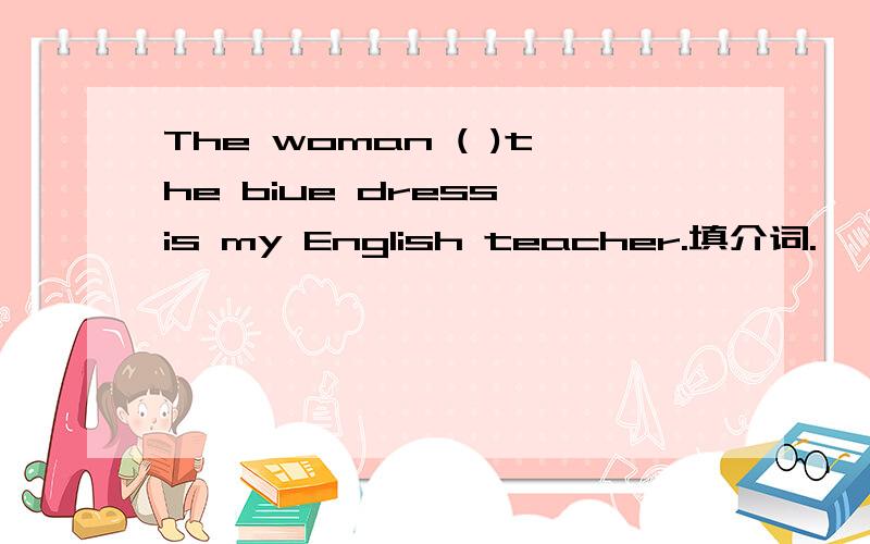 The woman ( )the biue dress is my English teacher.填介词.