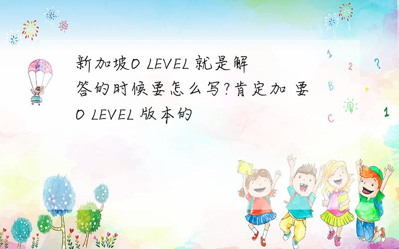 新加坡O LEVEL 就是解答的时候要怎么写?肯定加 要O LEVEL 版本的