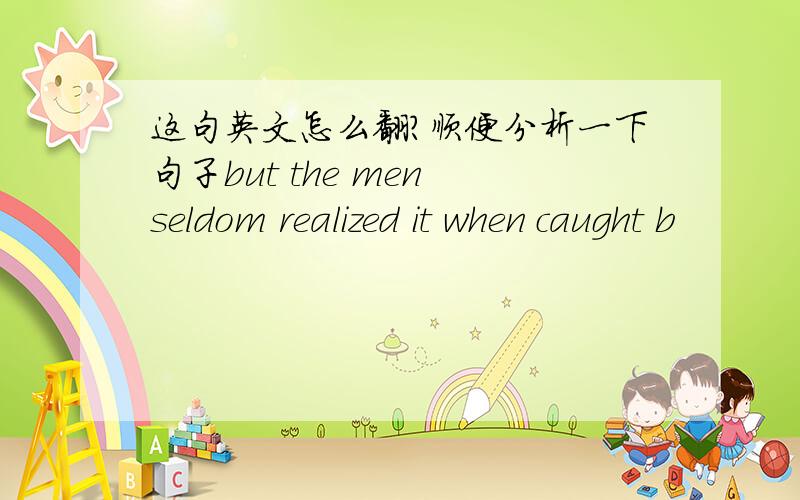 这句英文怎么翻?顺便分析一下句子but the men seldom realized it when caught b