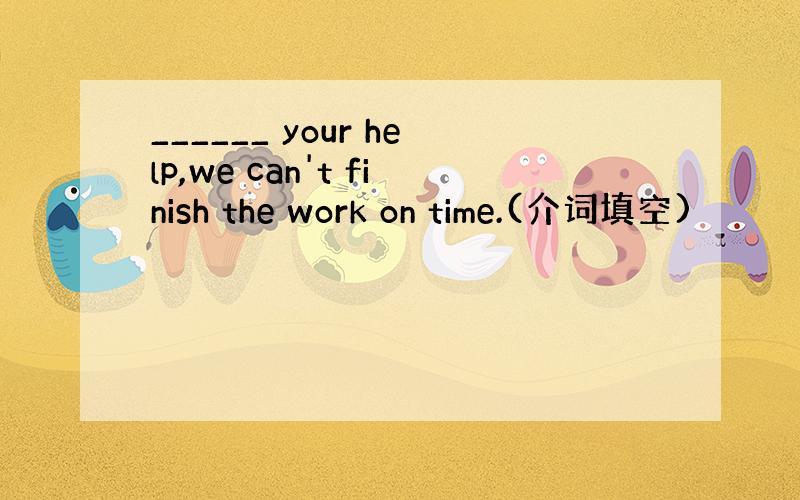 ______ your help,we can't finish the work on time.(介词填空)