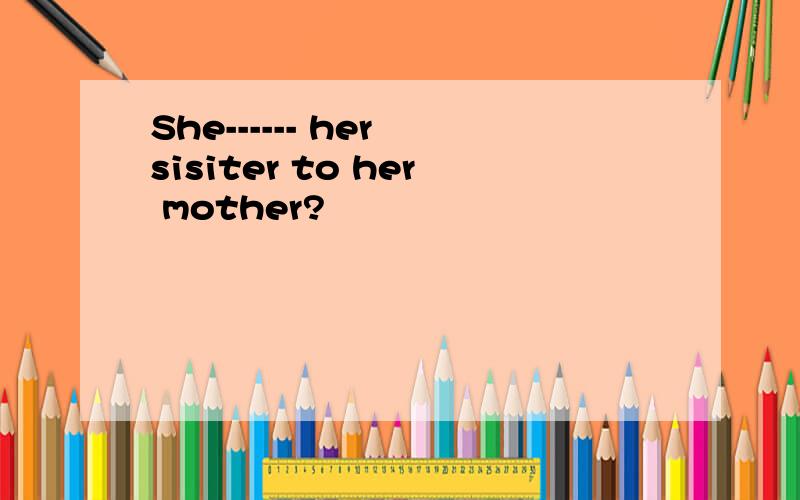 She------ her sisiter to her mother?