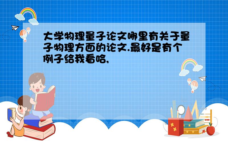 大学物理量子论文哪里有关于量子物理方面的论文.最好是有个例子给我看哈,