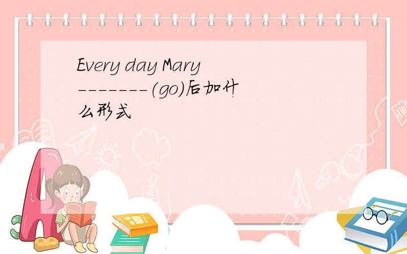 Every day Mary-------(go)后加什么形式