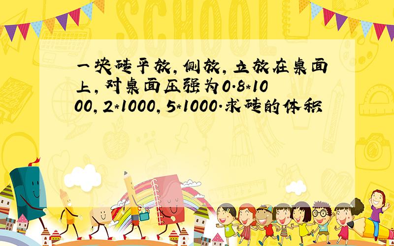 一块砖平放,侧放,立放在桌面上,对桌面压强为0.8*1000,2*1000,5*1000.求砖的体积