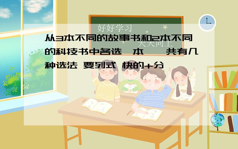 从3本不同的故事书和2本不同的科技书中各选一本,一共有几种选法 要列式 快的+分