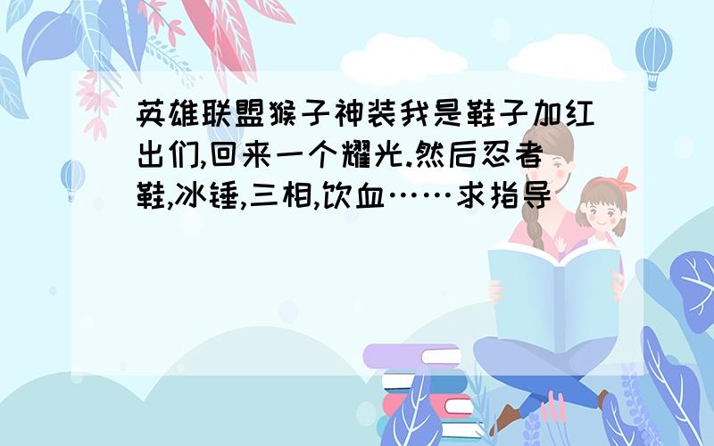 英雄联盟猴子神装我是鞋子加红出们,回来一个耀光.然后忍者鞋,冰锤,三相,饮血……求指导