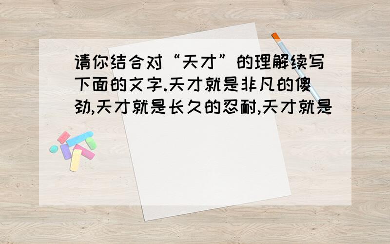 请你结合对“天才”的理解续写下面的文字.天才就是非凡的傻劲,天才就是长久的忍耐,天才就是（ ）